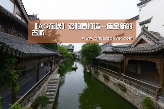 【AG在线】洛阳要打造一座全新的古城(图1) AG在线