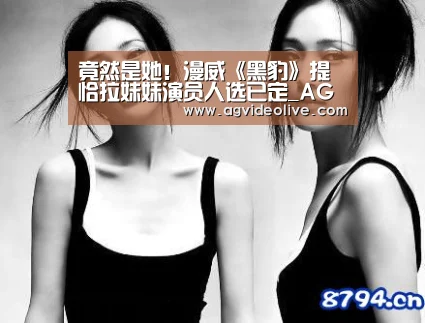 竟然是她!漫威《黑豹》提恰拉妹妹演员人选已定_AG在线(图1) AG网站