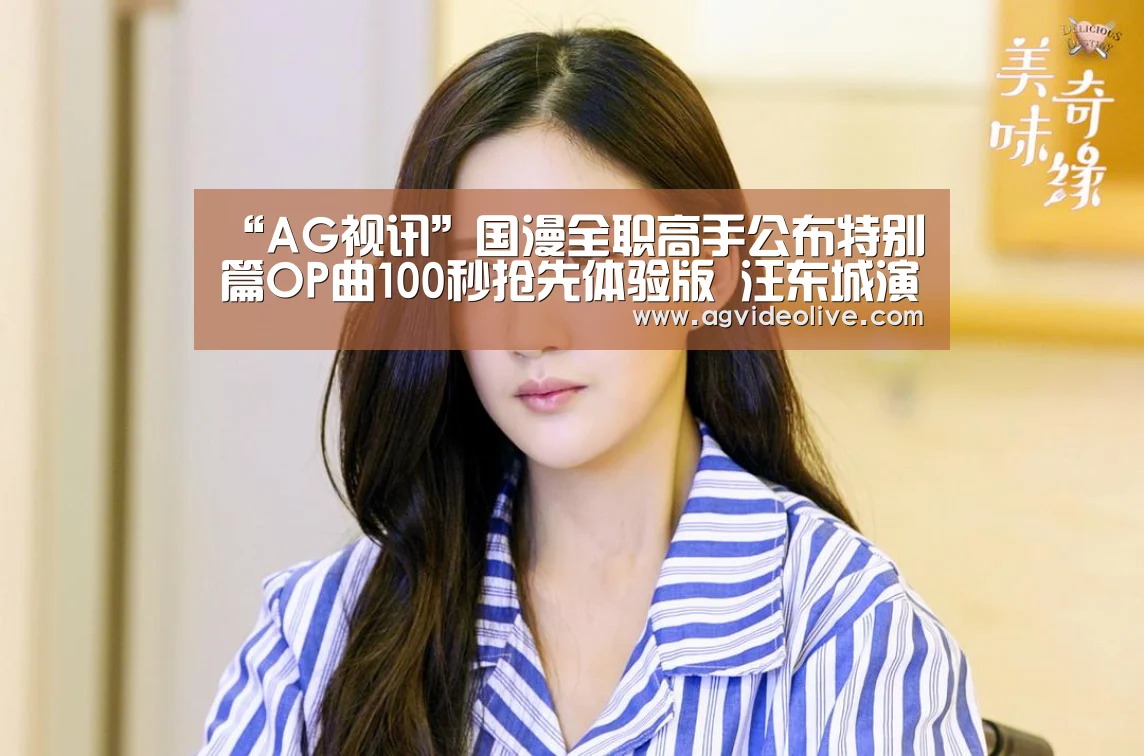 “AG视讯”国漫全职高手公布特别篇OP曲100秒抢先体验版 汪东城演唱(图1) AG视讯