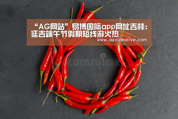 “AG网站”易博国际app网址吉林:延吉端午节假期短线游火热(图1) AG视讯